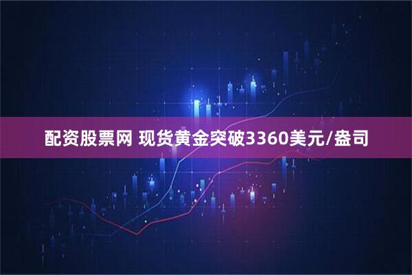 配资股票网 现货黄金突破3360美元/盎司