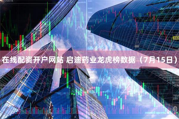 在线配资开户网站 启迪药业龙虎榜数据（7月15日）