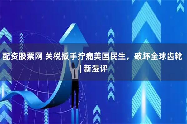 配资股票网 关税扳手拧痛美国民生，破坏全球齿轮 | 新漫评