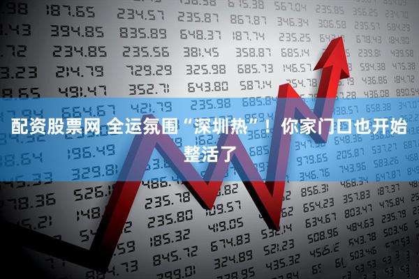 配资股票网 全运氛围“深圳热”！你家门口也开始整活了
