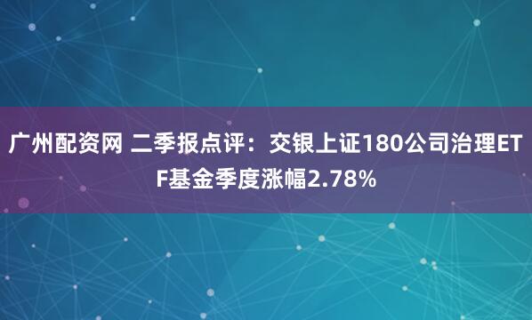 广州配资网 二季报点评：交银上证180公司治理ETF基金季度涨幅2.78%
