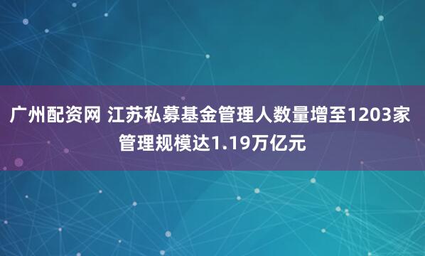 广州配资网 江苏私募基金管理人数量增至1203家 管理规模达1.19万亿元