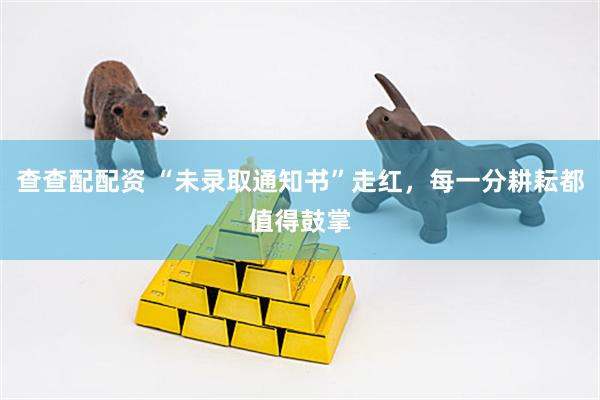 查查配配资 “未录取通知书”走红，每一分耕耘都值得鼓掌