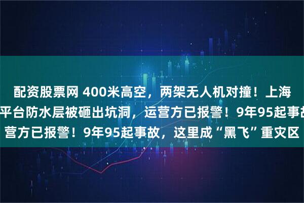 配资股票网 400米高空，两架无人机对撞！上海地标环球金融中心96层平台防水层被砸出坑洞，运营方已报警！9年95起事故，这里成“黑飞”重灾区