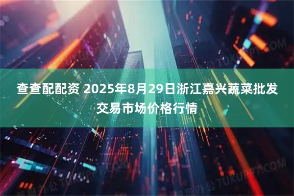 查查配配资 2025年8月29日浙江嘉兴蔬菜批发交易市场价格行情