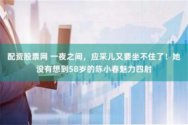 配资股票网 一夜之间，应采儿又要坐不住了！她没有想到58岁的陈小春魅力四射