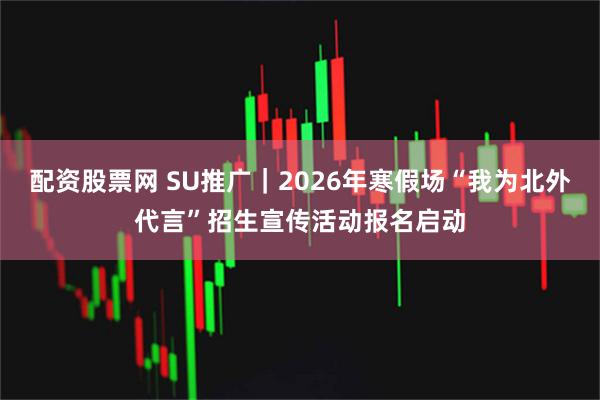 配资股票网 SU推广｜2026年寒假场“我为北外代言”招生宣传活动报名启动