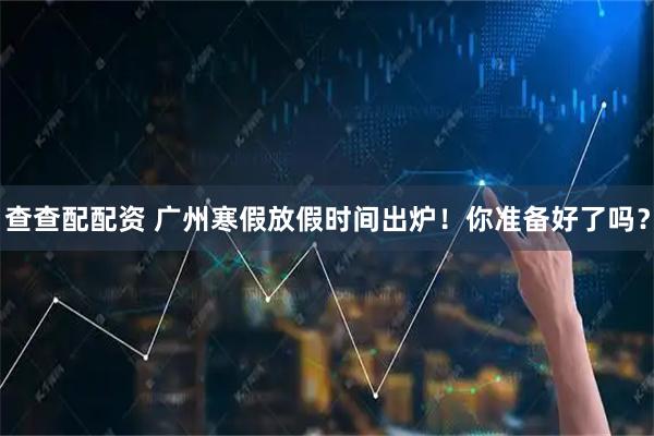 查查配配资 广州寒假放假时间出炉！你准备好了吗？