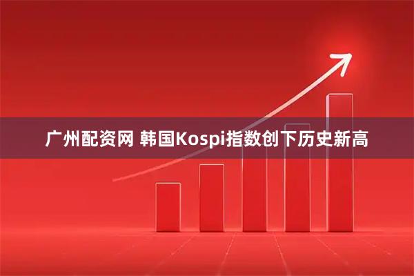 广州配资网 韩国Kospi指数创下历史新高