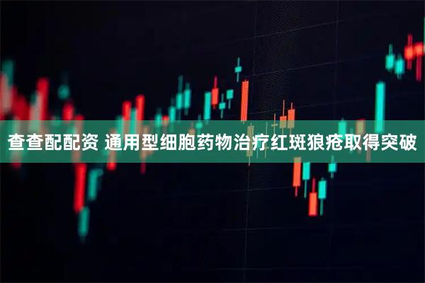 查查配配资 通用型细胞药物治疗红斑狼疮取得突破