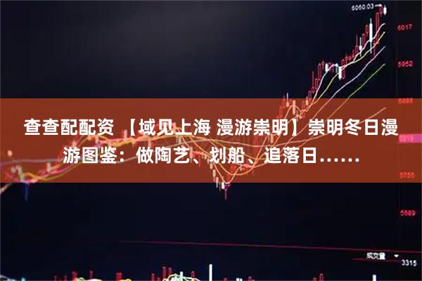 查查配配资 【域见上海 漫游崇明】崇明冬日漫游图鉴：做陶艺、划船、追落日……