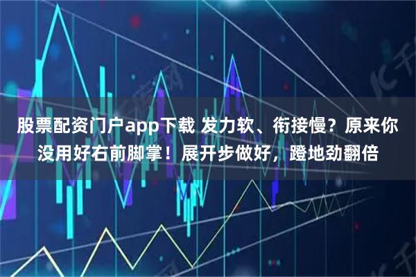 股票配资门户app下载 发力软、衔接慢？原来你没用好右前脚掌！展开步做好，蹬地劲翻倍