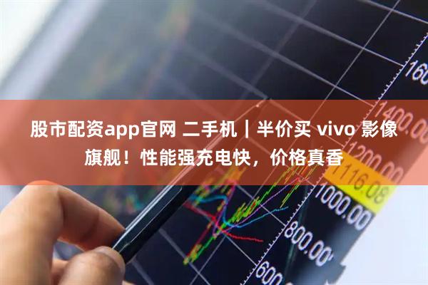 股市配资app官网 二手机｜半价买 vivo 影像旗舰！性能强充电快，价格真香