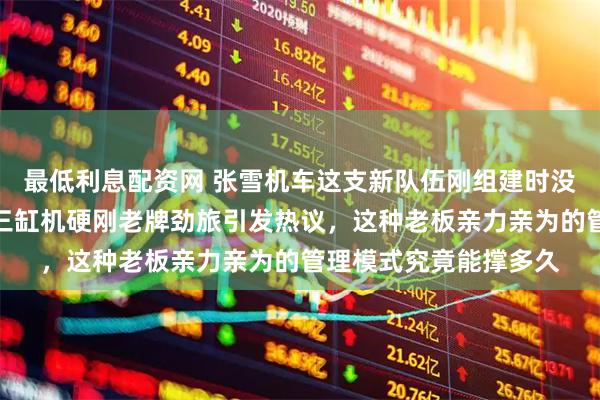 最低利息配资网 张雪机车这支新队伍刚组建时没人看好，谁料用国产三缸机硬刚老牌劲旅引发热议，这种老板亲力亲为的管理模式究竟能撑多久