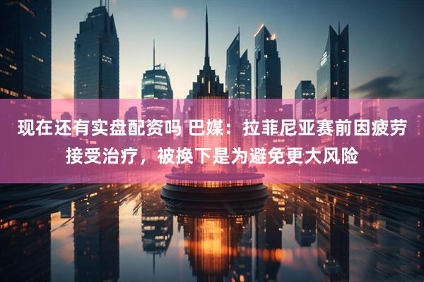 现在还有实盘配资吗 巴媒：拉菲尼亚赛前因疲劳接受治疗，被换下是为避免更大风险