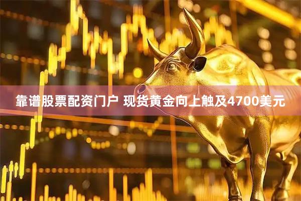 靠谱股票配资门户 现货黄金向上触及4700美元