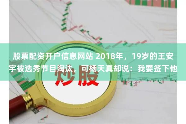 股票配资开户信息网站 2018年，19岁的王安宇被选秀节目淘汰，可杨天真却说：我要签下他