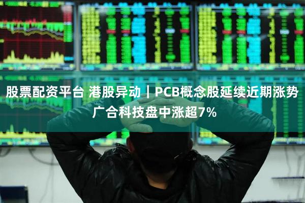股票配资平台 港股异动｜PCB概念股延续近期涨势 广合科技盘中涨超7%