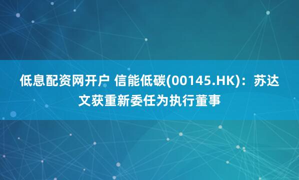 低息配资网开户 信能低碳(00145.HK)：苏达文获重新委任为执行董事