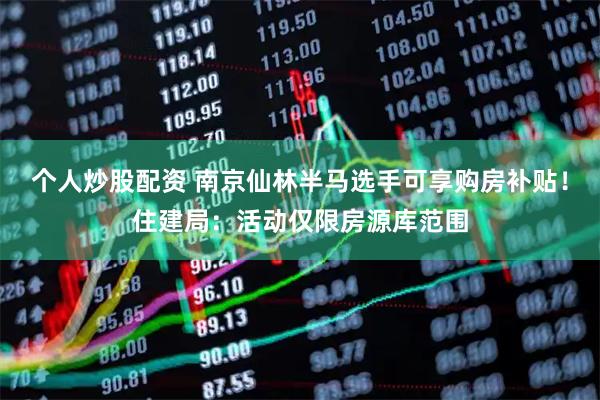 个人炒股配资 南京仙林半马选手可享购房补贴！住建局：活动仅限房源库范围